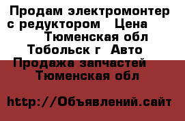 Продам электромонтер с редуктором › Цена ­ 5 000 - Тюменская обл., Тобольск г. Авто » Продажа запчастей   . Тюменская обл.